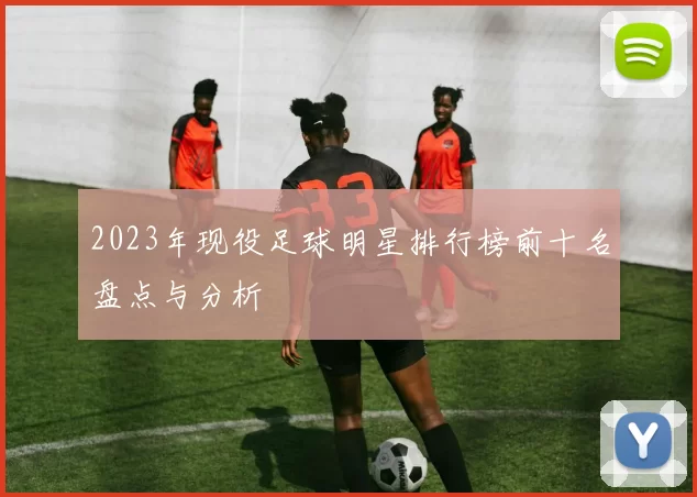 2023年现役足球明星排行榜前十名盘点与分析