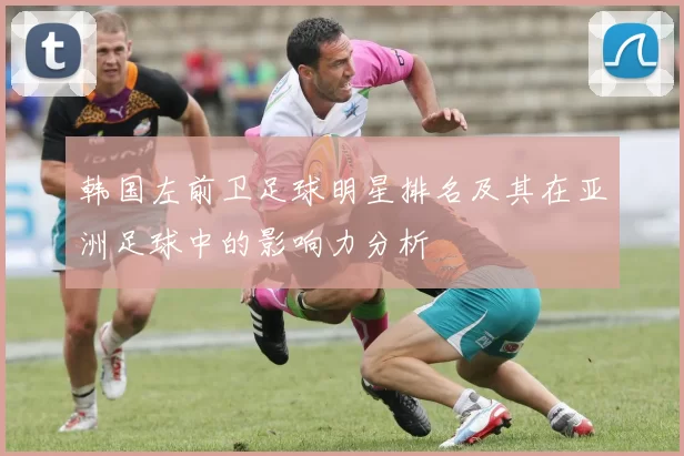 韩国左前卫足球明星排名及其在亚洲足球中的影响力分析