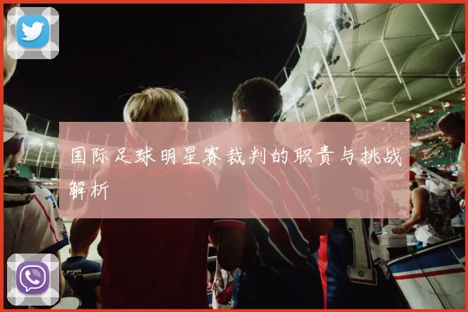 国际足球明星赛裁判的职责与挑战解析