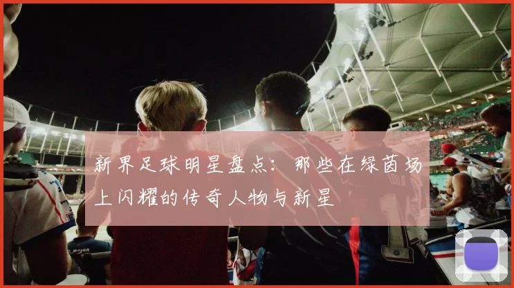 新界足球明星盘点：那些在绿茵场上闪耀的传奇人物与新星