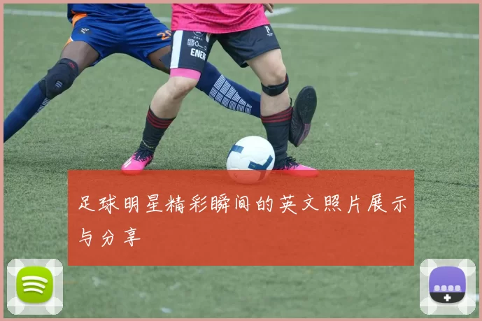 足球明星精彩瞬间的英文照片展示与分享