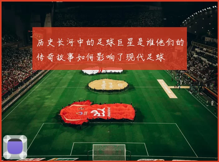 历史长河中的足球巨星是谁他们的传奇故事如何影响了现代足球