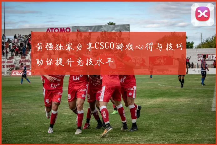 黄强独家分享CSGO游戏心得与技巧助你提升竞技水平