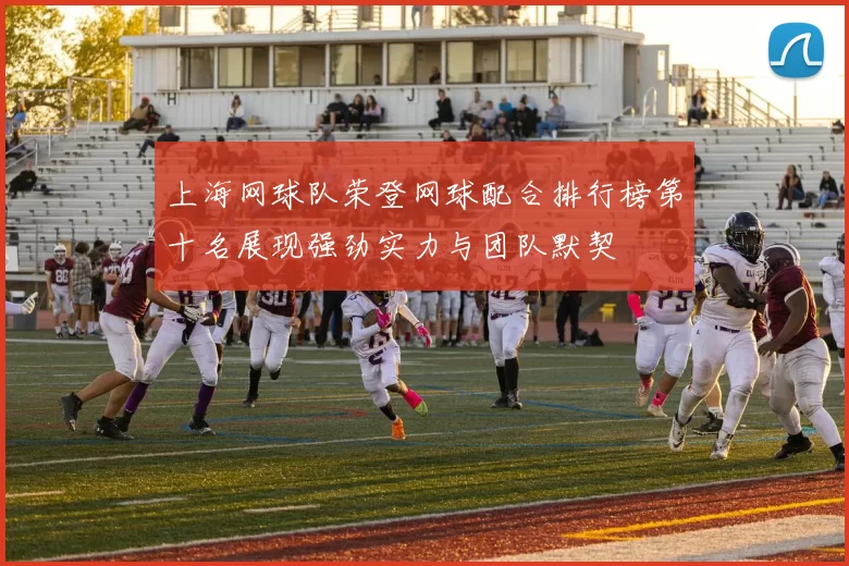 上海网球队荣登网球配合排行榜第十名展现强劲实力与团队默契