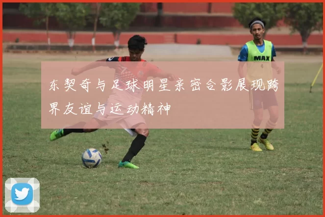 东契奇与足球明星亲密合影展现跨界友谊与运动精神