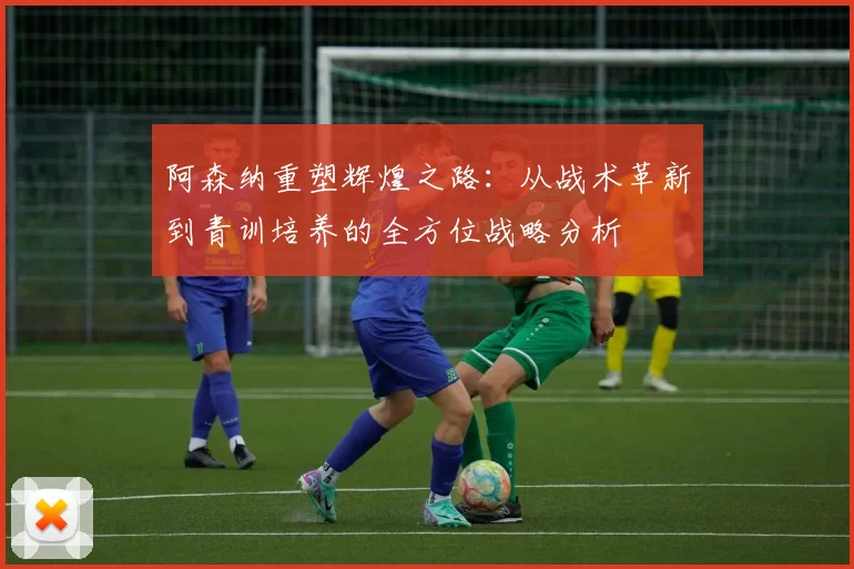 阿森纳重塑辉煌之路：从战术革新到青训培养的全方位战略分析