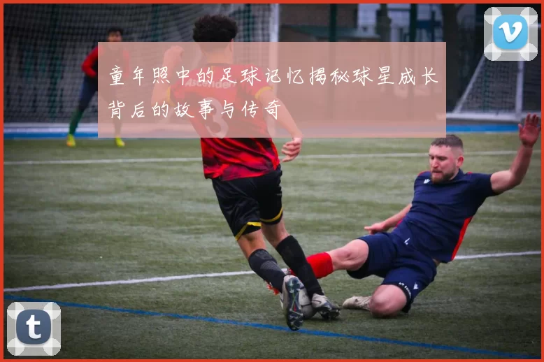 童年照中的足球记忆揭秘球星成长背后的故事与传奇