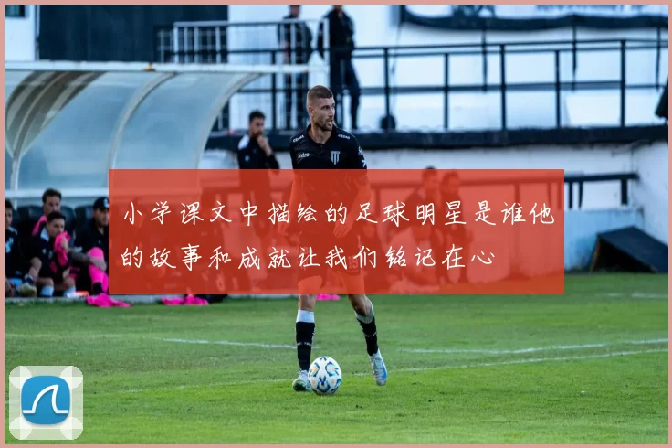 小学课文中描绘的足球明星是谁他的故事和成就让我们铭记在心