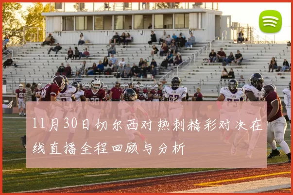 11月30日切尔西对热刺精彩对决在线直播全程回顾与分析