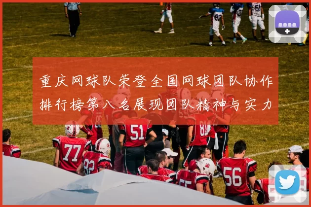 重庆网球队荣登全国网球团队协作排行榜第八名展现团队精神与实力