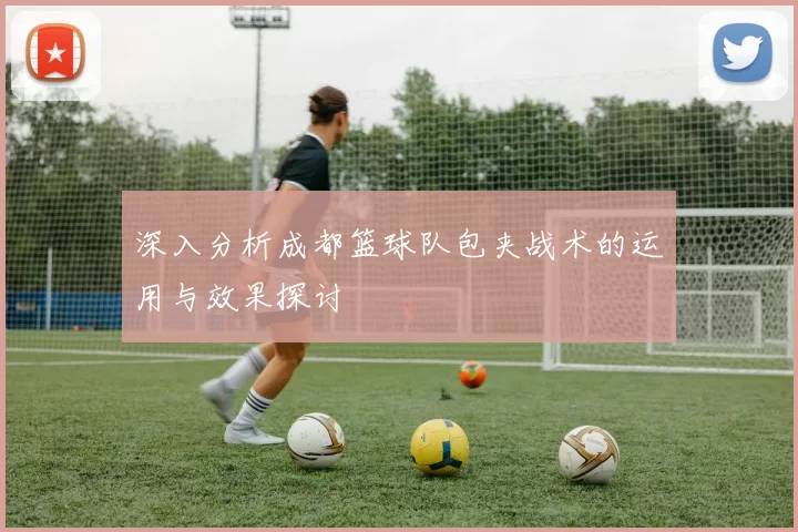 深入分析成都篮球队包夹战术的运用与效果探讨