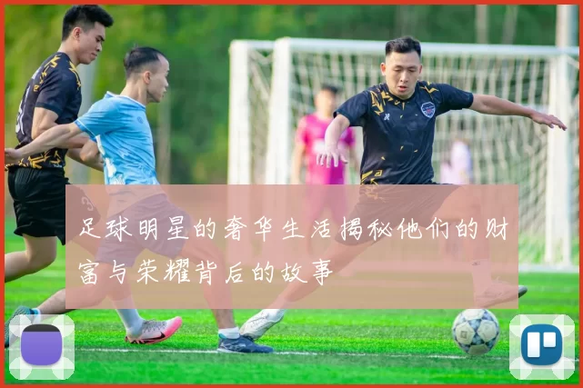 足球明星的奢华生活揭秘他们的财富与荣耀背后的故事