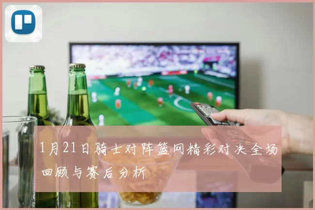 1月21日骑士对阵篮网精彩对决全场回顾与赛后分析