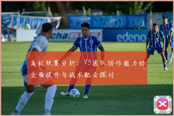 高校联赛分析：V5团队协作能力的全面提升与战术配合探讨