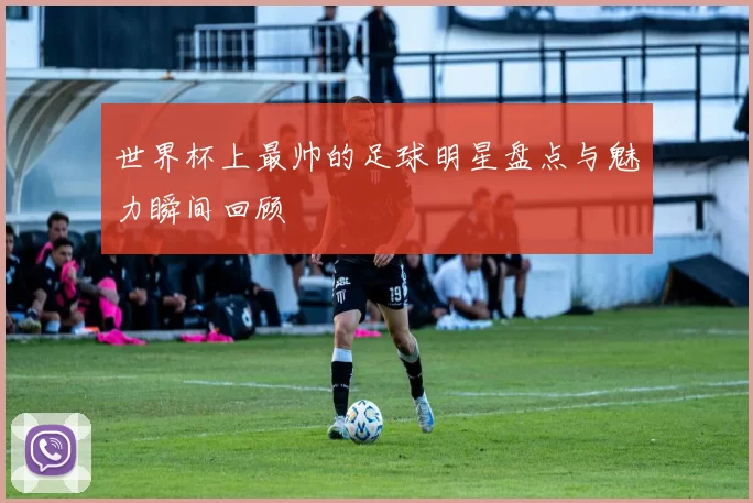 世界杯上最帅的足球明星盘点与魅力瞬间回顾