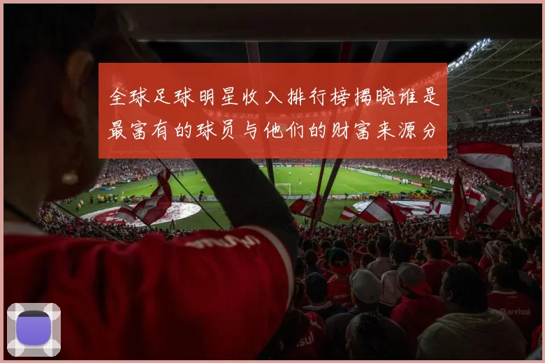 全球足球明星收入排行榜揭晓谁是最富有的球员与他们的财富来源分析