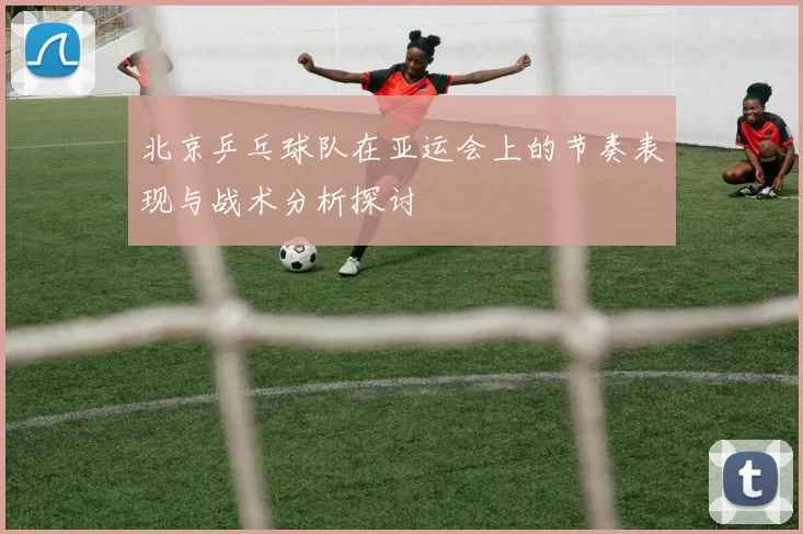 北京乒乓球队在亚运会上的节奏表现与战术分析探讨