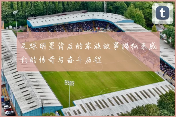 足球明星背后的家族故事揭秘亲戚们的传奇与奋斗历程