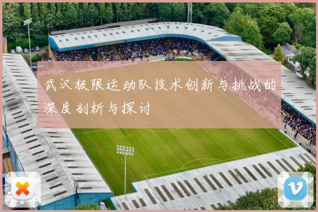 武汉极限运动队技术创新与挑战的深度剖析与探讨