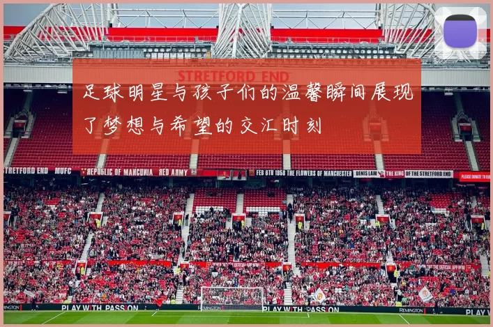 足球明星与孩子们的温馨瞬间展现了梦想与希望的交汇时刻