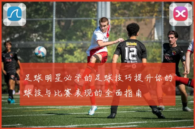 足球明星必学的足球技巧提升你的球技与比赛表现的全面指南