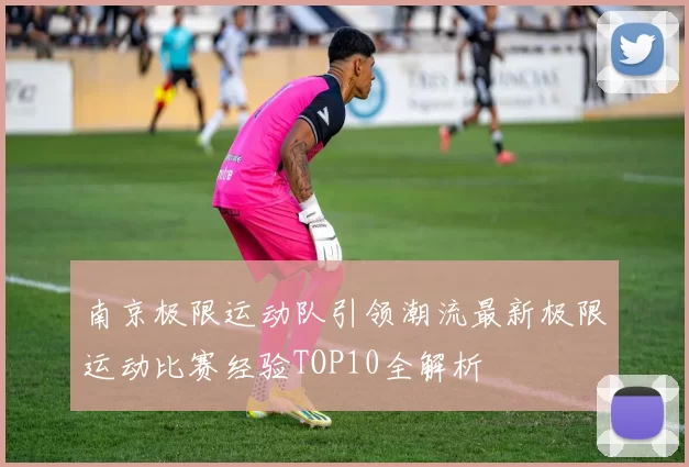 南京极限运动队引领潮流最新极限运动比赛经验TOP10全解析