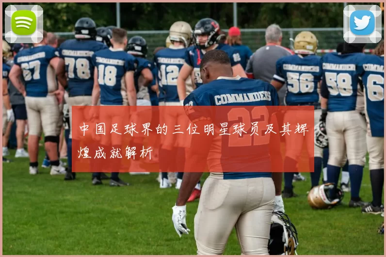 中国足球界的三位明星球员及其辉煌成就解析