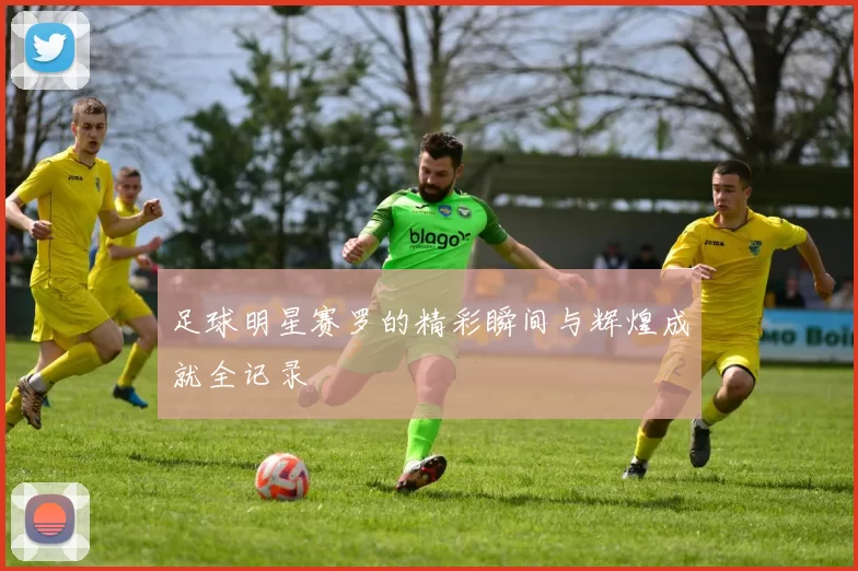足球明星赛罗的精彩瞬间与辉煌成就全记录