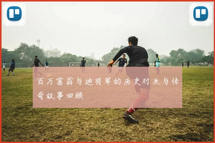 百万富翁与迪将军的历史对决与传奇故事回顾