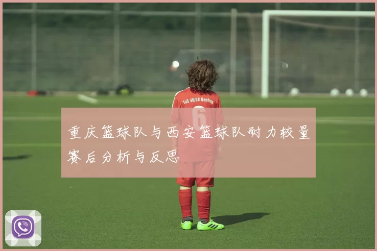 重庆篮球队与西安篮球队耐力较量赛后分析与反思