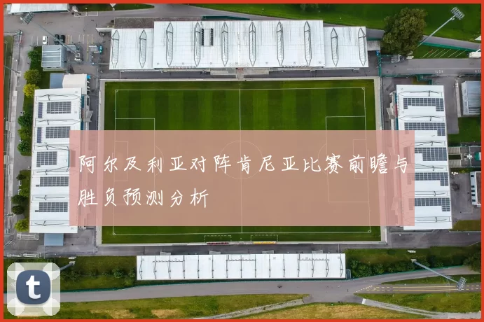 阿尔及利亚对阵肯尼亚比赛前瞻与胜负预测分析