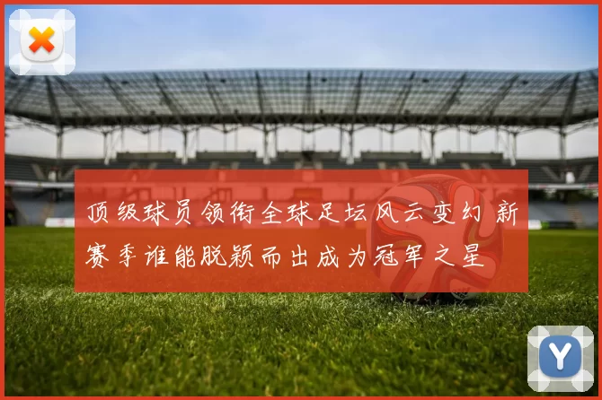 顶级球员领衔全球足坛风云变幻 新赛季谁能脱颖而出成为冠军之星