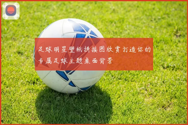 足球明星壁纸拼接图欣赏打造你的专属足球主题桌面背景
